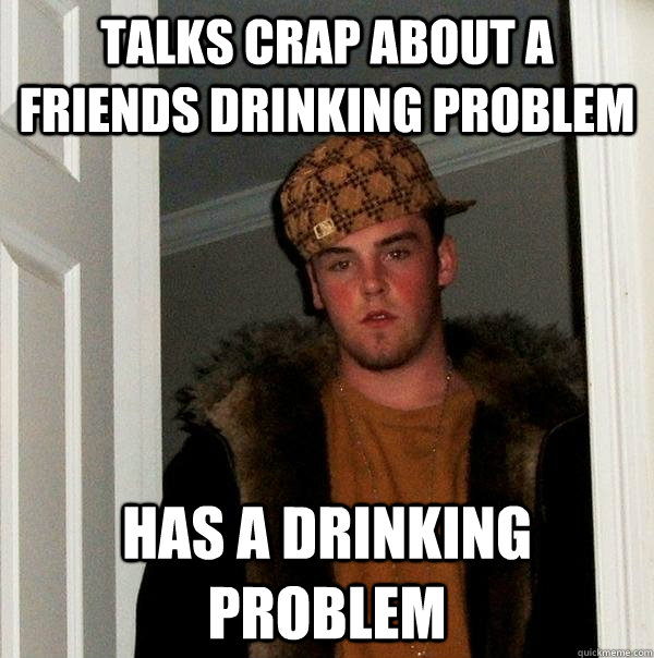 talks crap about a friends drinking problem has a drinking problem - talks crap about a friends drinking problem has a drinking problem  Scumbag Steve