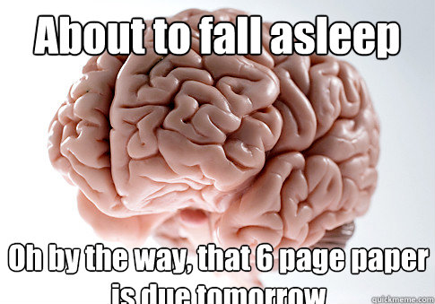 About to fall asleep Oh by the way, that 6 page paper is due tomorrow  Scumbag Brain