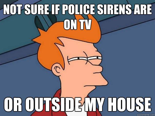 Not sure if police sirens are on TV or outside my house  Futurama Fry