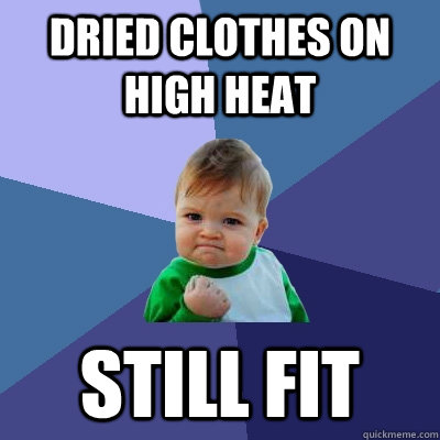 Dried clothes on high heat still fit  Success Kid