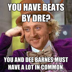 YOU HAVE BEATS BY DRE? YOU AND DEE BARNES MUST HAVE A LOT IN COMMON.  Condescending Wonka