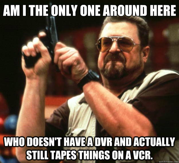 Am I the only one around here who doesn't have a dvr and actually still tapes things on a vcr.  Big Lebowski