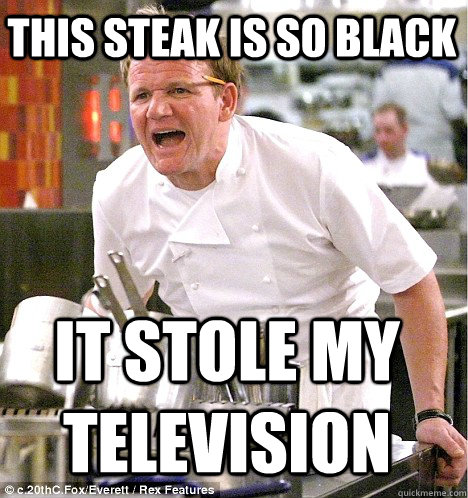 This steak is so black it stole my television  gordon ramsay