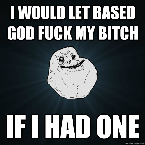 I would let Based God fuck my bitch If I had one  Forever Alone