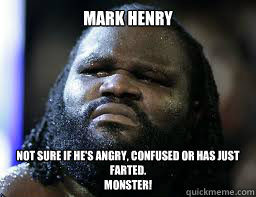 Mark Henry Not sure if he's angry, confused or has just farted. 
MONSTER! - Mark Henry Not sure if he's angry, confused or has just farted. 
MONSTER!  Mark Henry WWE