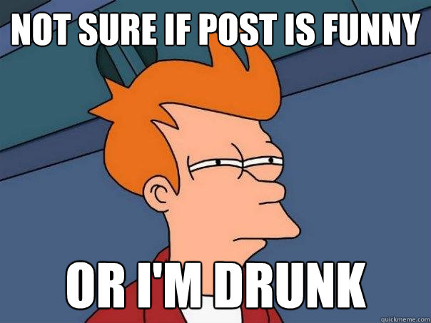 Not sure if post is funny or i'm drunk  Futurama Fry