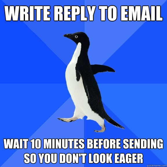 write reply to email wait 10 minutes before sending so you don't look eager - write reply to email wait 10 minutes before sending so you don't look eager  Socially Awkward Penguin