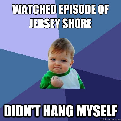 watched episode of jersey shore didn't hang myself  Success Kid