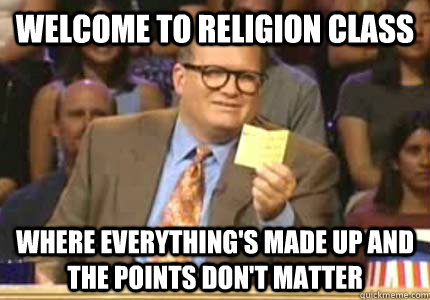 WELCOME TO Religion class where everything's made up and the points don't matter  Whose Line