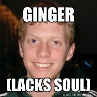 Ginger (lacks soul)
  