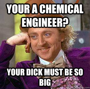 Your a Chemical Engineer? Your dick must be so big  Condescending Wonka