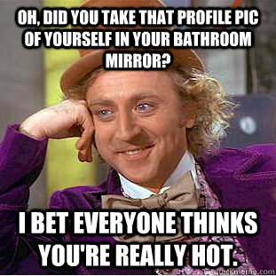 Oh, did you take that profile pic of yourself in your bathroom mirror? I bet everyone thinks you're really hot.  Condescending Wonka