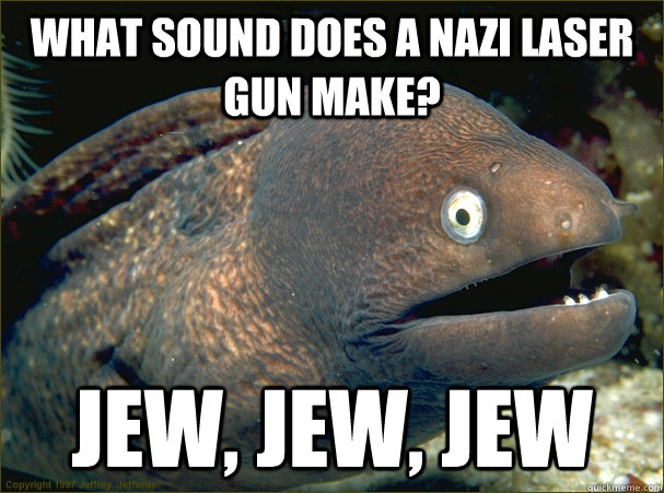 What sound does a nazi laser gun make? jew, jew, jew - What sound does a nazi laser gun make? jew, jew, jew  Bad Joke Eel