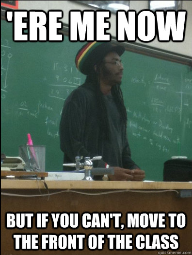 'Ere me now but if you can't, move to the front of the class  Rasta Science Teacher