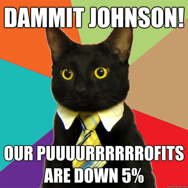 Dammit Johnson! our puuuurrrrrrofits are down 5%  Business Cat