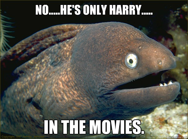 No.....he's only Harry..... In the movies.  - No.....he's only Harry..... In the movies.   Bad Joke Eel