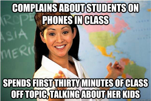 Complains about students on phones in class spends first thirty minutes of class off topic, talking about her kids  