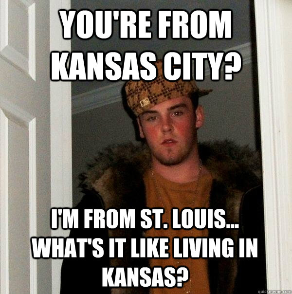 You're from Kansas City? I'm from St. Louis... what's it like living in Kansas?  Scumbag Steve