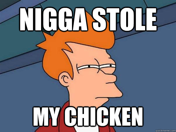 Nigga stole  My chicken  Futurama Fry