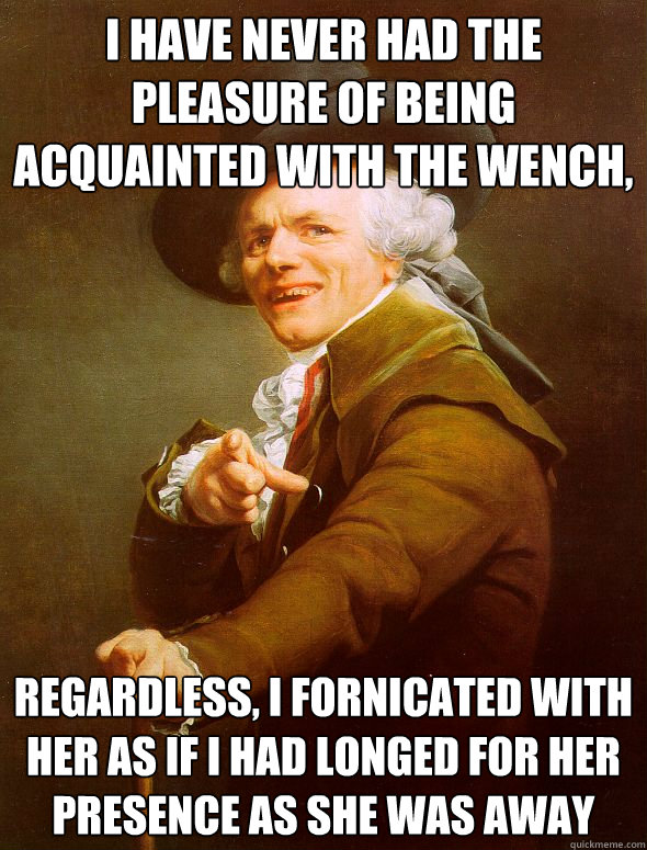 I have never had the pleasure of being acquainted with the wench, Regardless, I fornicated with her as if I had longed for her presence as she was away  Joseph Ducreux