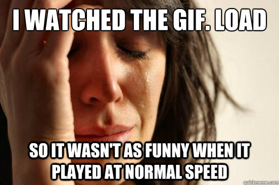 i watched the gif. load so it wasn't as funny when it played at normal speed  First World Problems