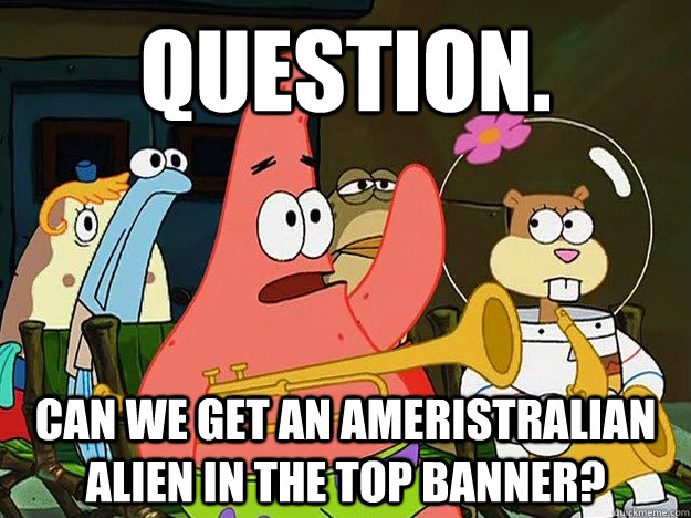 Question. Can we get an ameristralian Alien in the top banner?  Question Asking Patrick