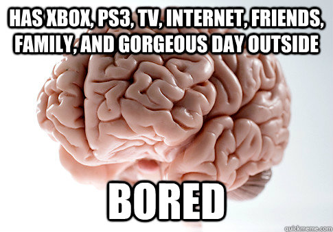 has xbox, ps3, tv, internet, friends, family, and gorgeous day outside bored - has xbox, ps3, tv, internet, friends, family, and gorgeous day outside bored  Scumbag Brain