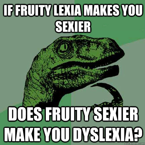 If fruity Lexia makes you sexier Does fruity sexier make you dyslexia? - If fruity Lexia makes you sexier Does fruity sexier make you dyslexia?  Philosoraptor