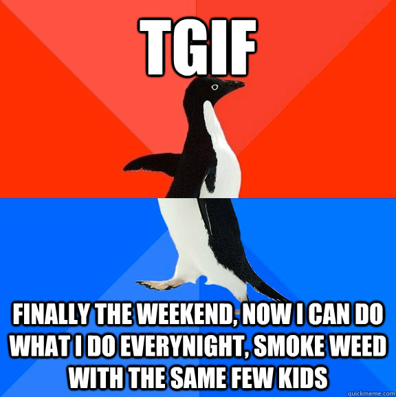 TGIF Finally the weekend, Now I can do what I do everynight, smoke weed with the same few kids - TGIF Finally the weekend, Now I can do what I do everynight, smoke weed with the same few kids  Socially Awesome Awkward Penguin