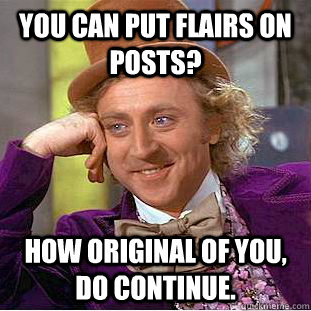 You can put flairs on posts? How original of you, do continue.  Condescending Wonka