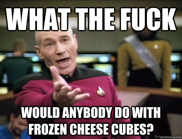 what the fuck Would anybody do with frozen cheese cubes?  Annoyed Picard HD