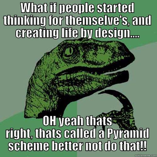 WHAT IF PEOPLE STARTED THINKING FOR THEMSELVE'S, AND CREATING LIFE BY DESIGN.... OH YEAH THATS RIGHT, THATS CALLED A PYRAMID SCHEME BETTER NOT DO THAT!! Philosoraptor