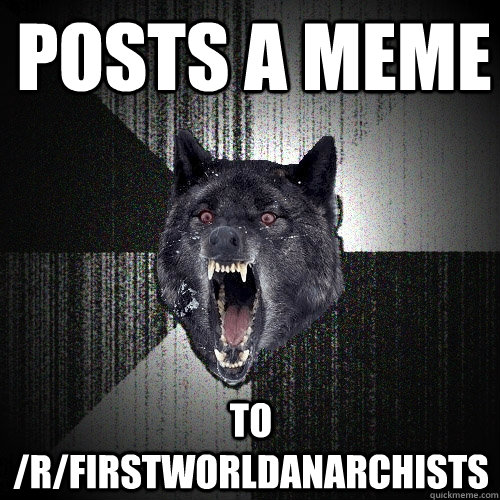 Posts a meme to /r/firstworldanarchists - Posts a meme to /r/firstworldanarchists  Insanity Wolf