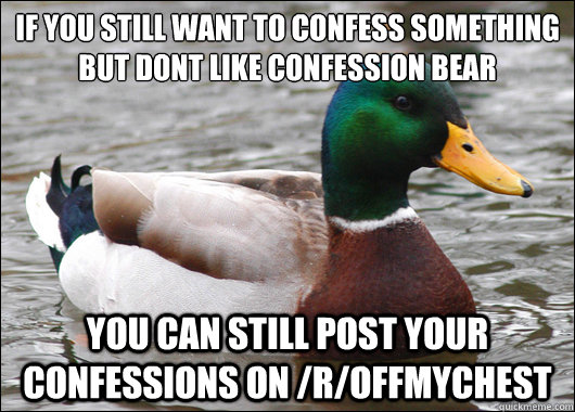 If you still want to confess something but dont like confession bear You can still post your confessions on /r/offmychest  Actual Advice Mallard