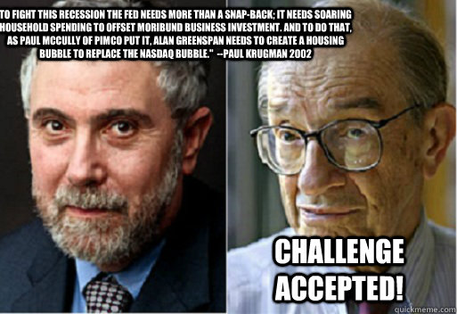 To fight this recession the Fed needs more than a snap-back; it needs soaring household spending to offset moribund business investment. And to do that, as Paul McCully of Pimco put it, Alan Greenspan needs to create a housing bubble to replace the Nasdaq  Challenge Accepted