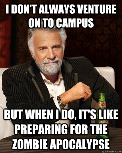 I don't always venture on to campus but when I do, it's like preparing for the zombie apocalypse  The Most Interesting Man In The World