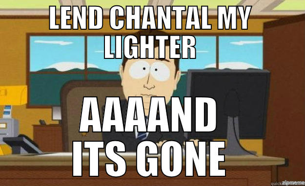 LEND CHANTAL MY LIGHTER AAAAND ITS GONE aaaand its gone