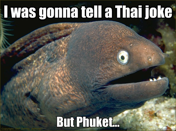 I was gonna tell a Thai joke But Phuket...  Bad Joke Eel