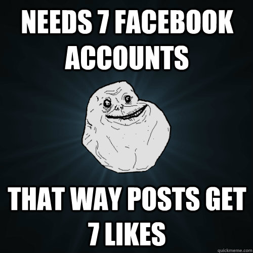 Needs 7 facebook accounts That way posts get 7 likes - Needs 7 facebook accounts That way posts get 7 likes  Forever Alone