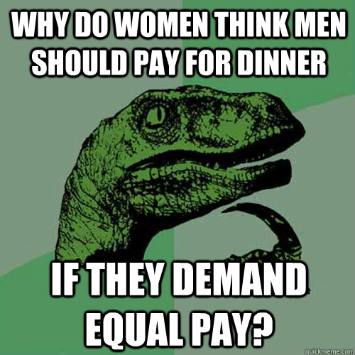 Why do women think men should pay for dinner if they demand equal pay? - Why do women think men should pay for dinner if they demand equal pay?  Philosoraptor