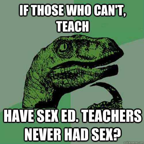 if those who can't, teach have sex ed. teachers never had sex? - if those who can't, teach have sex ed. teachers never had sex?  Philosoraptor