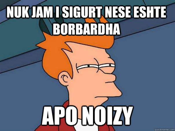 Nuk jam i sigurt nese eshte Borbardha Apo Noizy - Nuk jam i sigurt nese eshte Borbardha Apo Noizy  Futurama Fry