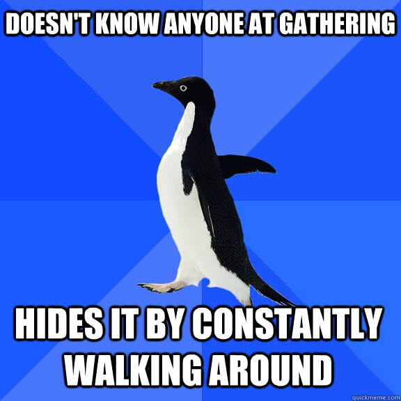 Doesn't know anyone at gathering Hides it by constantly walking around     Socially Awkward Penguin