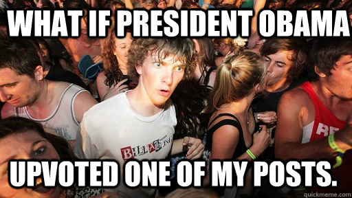 What if president obama upvoted one of my posts.  Sudden Clarity Clarence