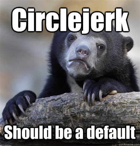 Circlejerk Should be a default - Circlejerk Should be a default  Confession Bear