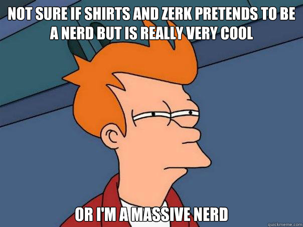 not sure if Shirts and Zerk pretends to be a nerd but is really very cool or I'm a massive nerd - not sure if Shirts and Zerk pretends to be a nerd but is really very cool or I'm a massive nerd  Futurama Fry