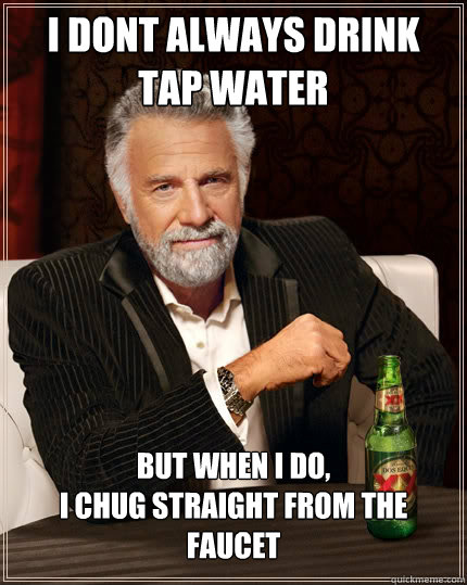 I dont always drink tap water But when i do,                                          I chug straight from the faucet - I dont always drink tap water But when i do,                                          I chug straight from the faucet  The Most Interesting Man In The World