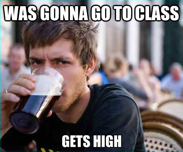 was gonna go to class gets high  Lazy College Senior