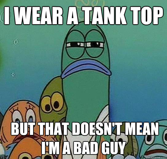 i wear a tank top  but that doesn't mean i'm a bad guy  Serious fish SpongeBob