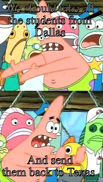 WE SHOULD TAKE ALL THE STUDENTS FROM DALLAS AND SEND THEM BACK TO TEXAS  Push it somewhere else Patrick